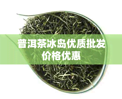 普洱茶冰岛优质批发价格优惠