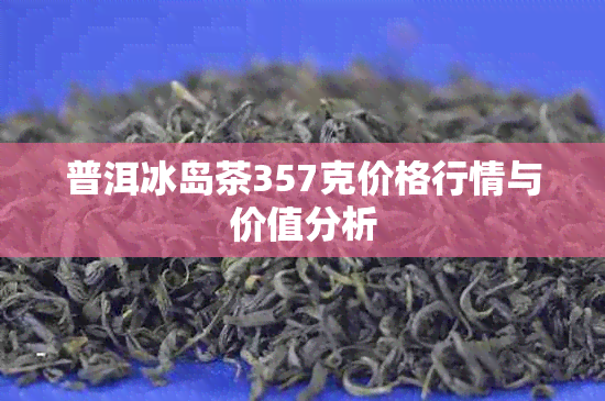 普洱冰岛茶357克价格行情与价值分析