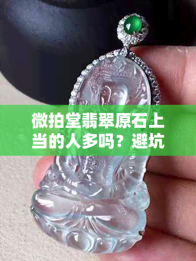微拍堂翡翠原石上当的人多吗?避坑指南来啦