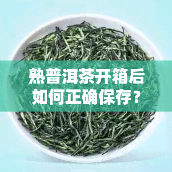 熟普洱茶开箱后如何正确保存?附长期储存技巧与注意事项