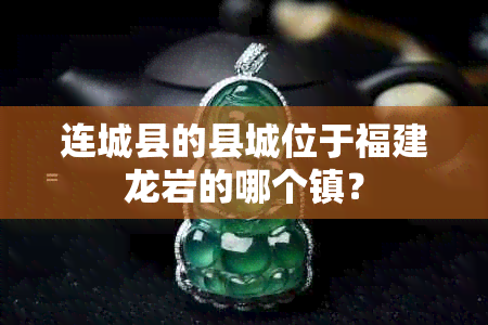 连城县的县城位于福建龙岩的哪个镇?