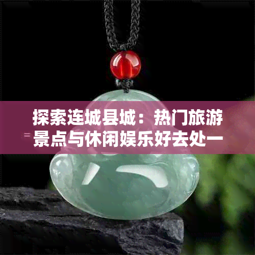 探索连城县城:热门旅游景点与休闲娱乐好去处一览