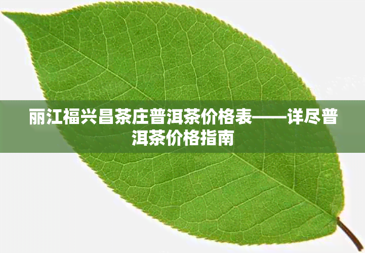 丽江福兴昌茶庄普洱茶价格表——详尽普洱茶价格指南