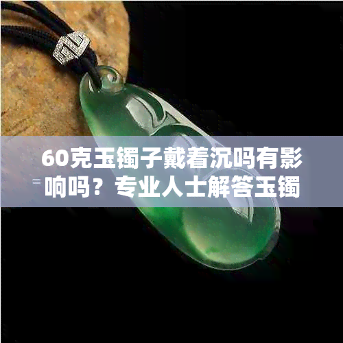 60克玉镯子戴着沉吗有影响吗?专业人士解答玉镯重量与舒适度关系