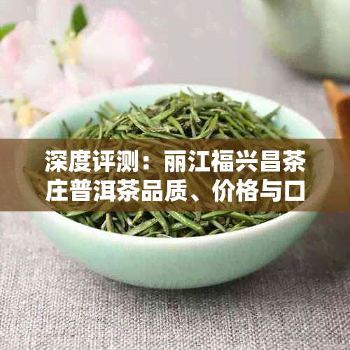 深度评测:丽江福兴昌茶庄普洱茶品质、价格与口感全解析