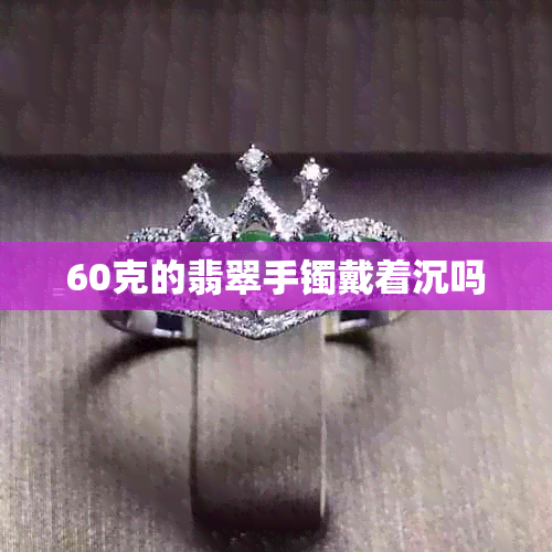 60克的翡翠手镯戴着沉吗