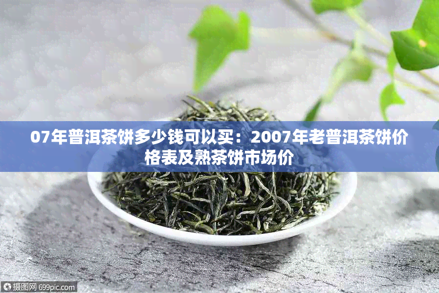 07年普洱茶饼多少钱可以买：2007年老普洱茶饼价格表及熟茶饼市场价