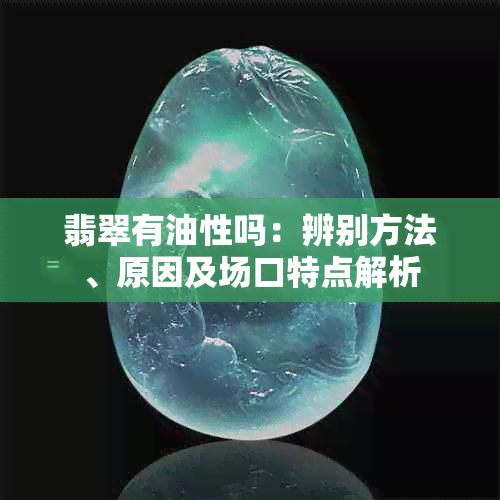 翡翠有油性吗：辨别方法、原因及场口特点解析