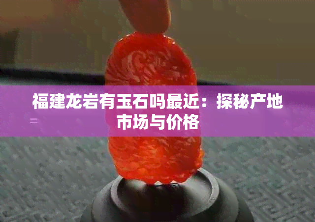 福建龙岩有玉石吗最近：探秘产地市场与价格