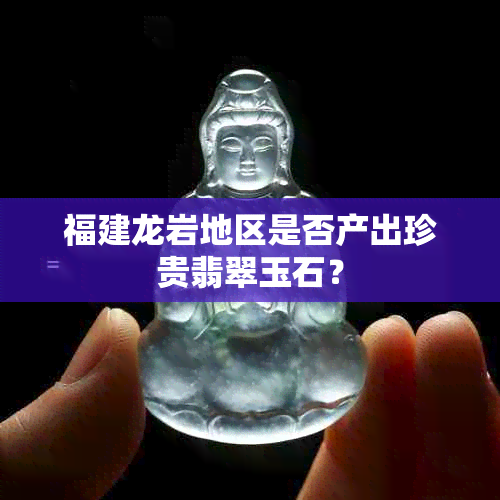 福建龙岩地区是否产出珍贵翡翠玉石？