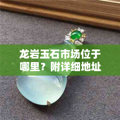 龙岩玉石市场位于哪里？附详细地址和相关介绍