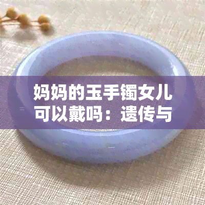 妈妈的玉手镯女儿可以戴吗：遗传与佩戴讲究探究