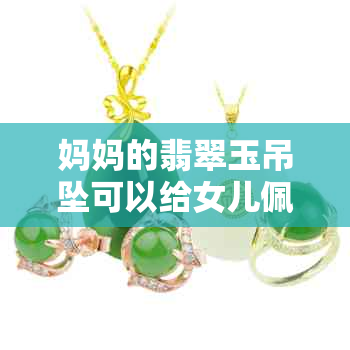 妈妈的翡翠玉吊坠可以给女儿佩戴吗？