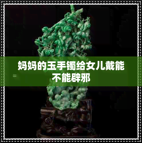 妈妈的玉手镯给女儿戴能不能辟邪 妈妈的玉手镯给女儿戴能不能辟邪