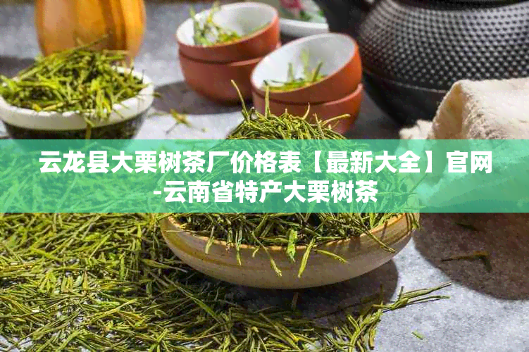 云龙县大栗树茶厂价格表【最新大全】官网-云南省特产大栗树茶