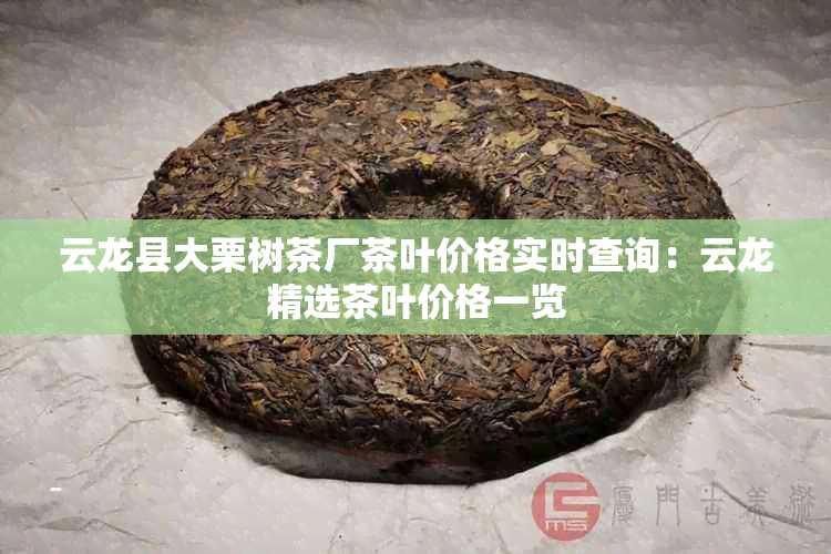 云龙县大栗树茶厂茶叶价格实时查询:云龙精选茶叶价格一览