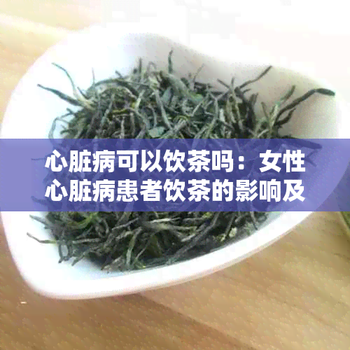 心脏病可以饮茶吗:女性心脏病患者饮茶的影响及原因探讨