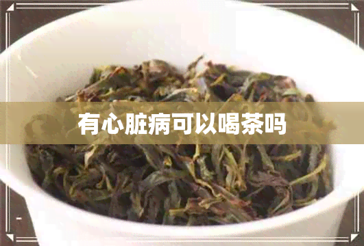 有心脏病可以喝茶吗 有心脏病可以喝茶吗