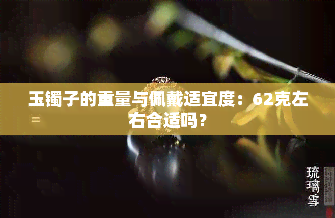玉镯子的重量与佩戴适宜度:62克左右合适吗?