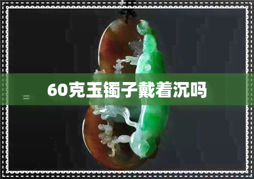 60克玉镯子戴着沉吗 60克玉镯子戴着沉吗