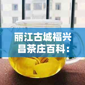 丽江古城福兴昌茶庄百科:探秘古城区的普洱茶文化