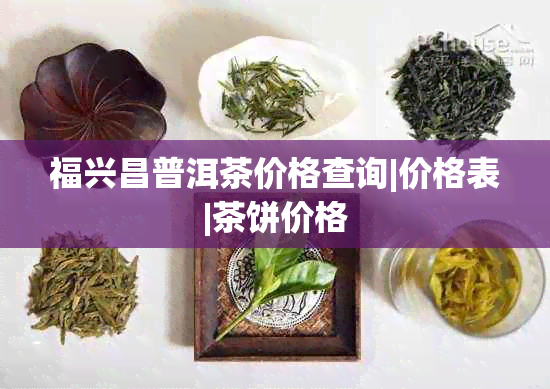 福兴昌普洱茶价格查询|价格表|茶饼价格