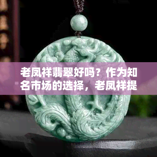 老凤祥翡翠好吗？作为知名市场的选择，老凤祥提供的优质翡翠手镯值得探究