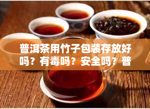 普洱茶用竹子包装存放好吗?有吗?安全吗?普洱茶用竹叶包装好吗?
