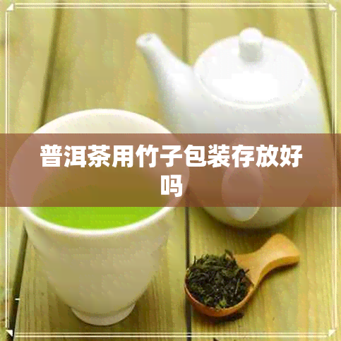 普洱茶用竹子包装存放好吗 普洱茶用竹子包装存放好吗