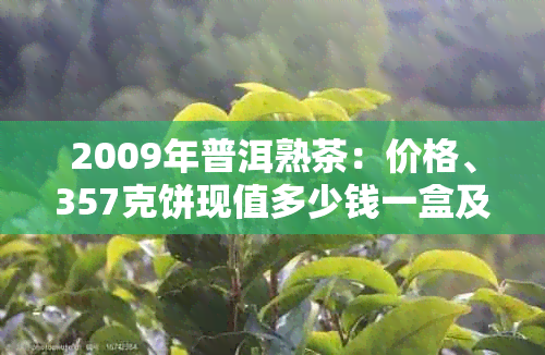 2009年普洱熟茶:价格、357克饼现值多少钱一盒及可饮用性分析