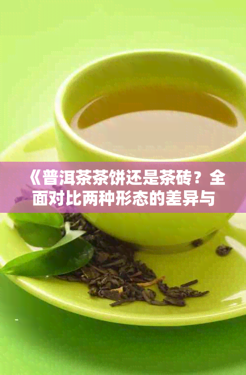 《普洱茶茶饼还是茶砖？全面对比两种形态的差异与选择建议》
