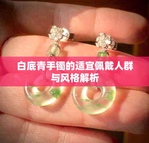 白底青手镯的适宜佩戴人群与风格解析