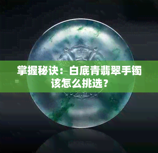掌握秘诀：白底青翡翠手镯该怎么挑选？
