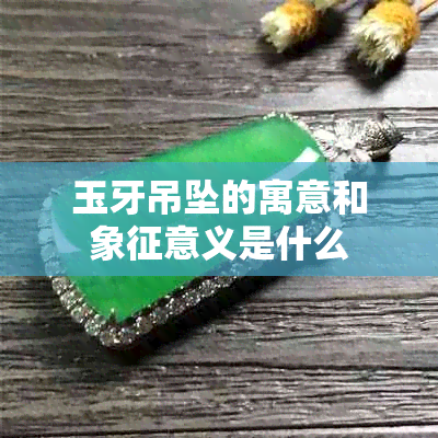 玉牙吊坠的寓意和象征意义是什么