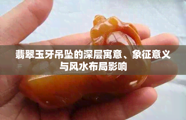 翡翠玉牙吊坠的深层寓意、象征意义与风水布局影响