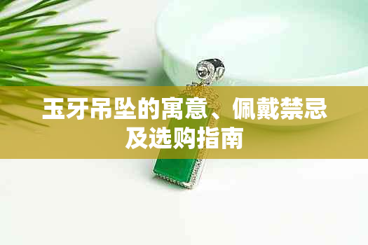 玉牙吊坠的寓意、佩戴禁忌及选购指南