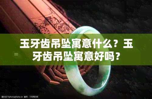 玉牙齿吊坠寓意什么?玉牙齿吊坠寓意好吗?