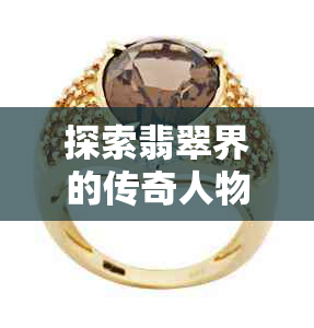 探索翡翠界的传奇人物与行业影响力