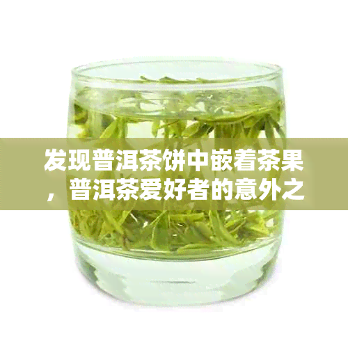 发现普洱茶饼中嵌着茶果,普洱茶爱好者的意外之喜