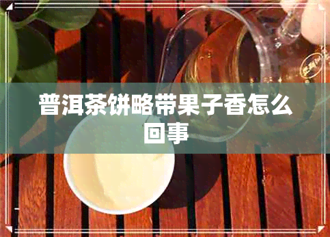 普洱茶饼略带果子香怎么回事 普洱茶饼略带果子香怎么回事