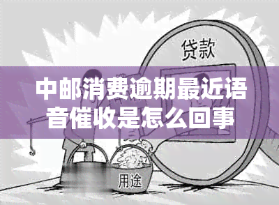 中邮消费逾期最近语音是怎么回事