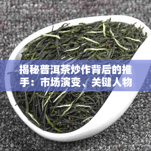 揭秘普洱茶炒作背后的推手:市场演变、关键人物与投资真相