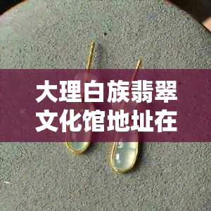 大理白族翡翠文化馆地址在哪里？详细介绍