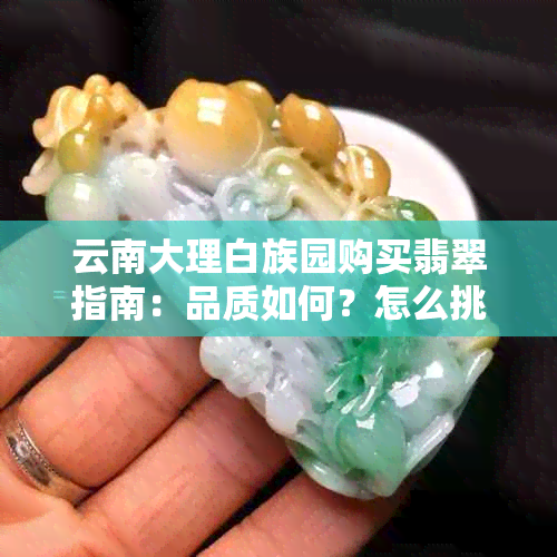 云南大理白族园购买翡翠指南：品质如何？怎么挑选？是否值得购买？