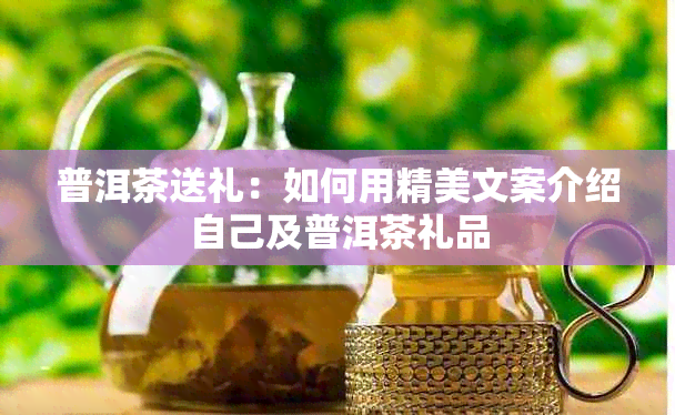 普洱茶送礼：如何用精美文案介绍自己及普洱茶礼品