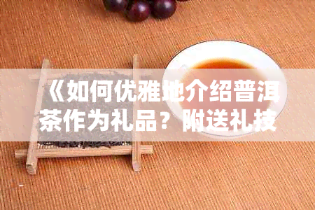 《如何优雅地介绍普洱茶作为礼品？附送礼技巧与注意事项》