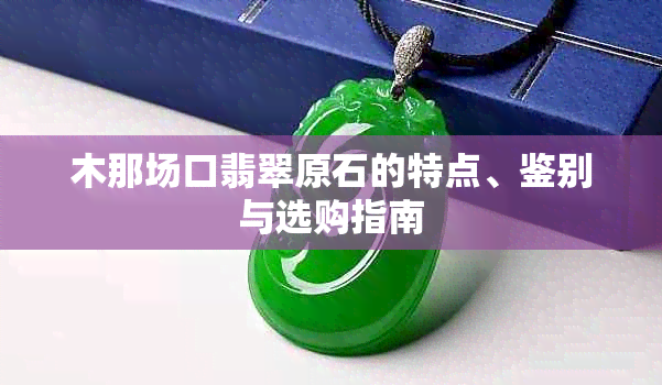 木那场口翡翠原石的特点、鉴别与选购指南