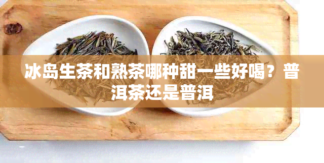 冰岛生茶和熟茶哪种甜一些好喝？普洱茶还是普洱