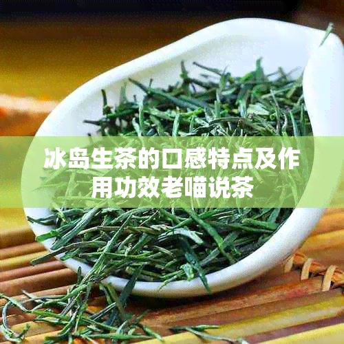 冰岛生茶的口感特点及作用功效老喵说茶