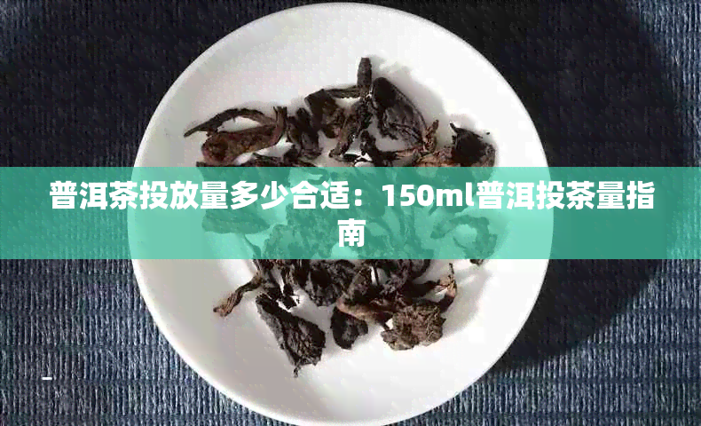 普洱茶投放量多少合适：150ml普洱投茶量指南
